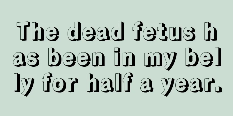 The dead fetus has been in my belly for half a year.