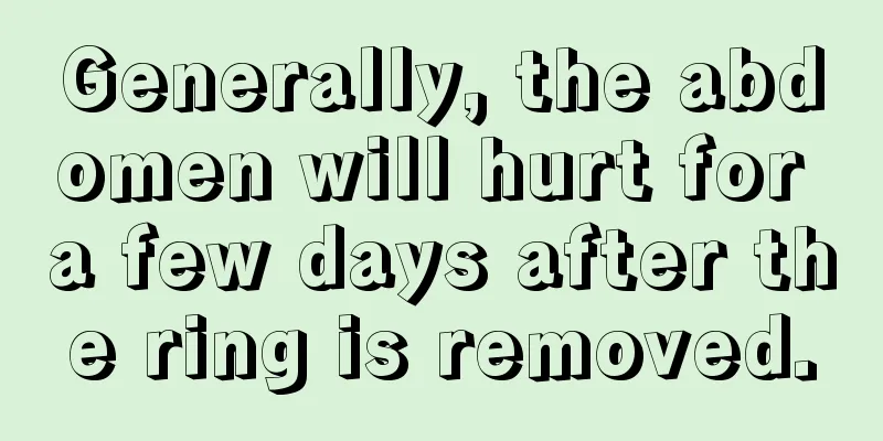 Generally, the abdomen will hurt for a few days after the ring is removed.