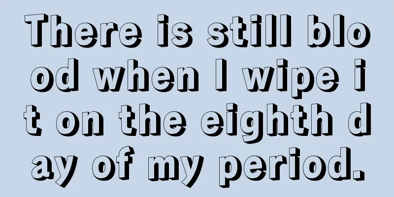 There is still blood when I wipe it on the eighth day of my period.