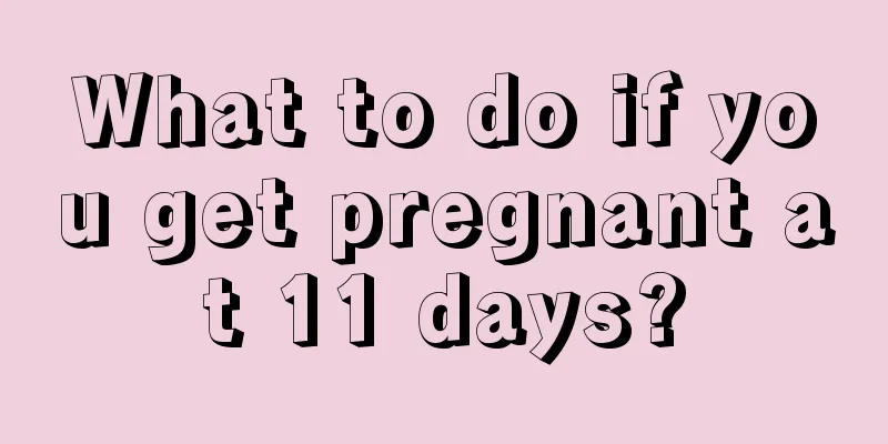 What to do if you get pregnant at 11 days?