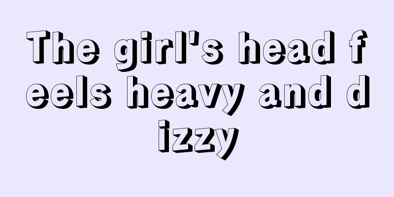 The girl's head feels heavy and dizzy