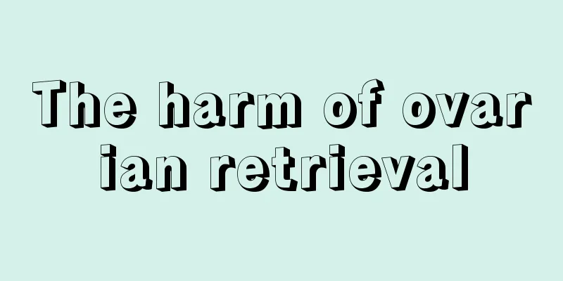 The harm of ovarian retrieval