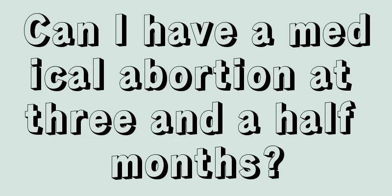 Can I have a medical abortion at three and a half months?