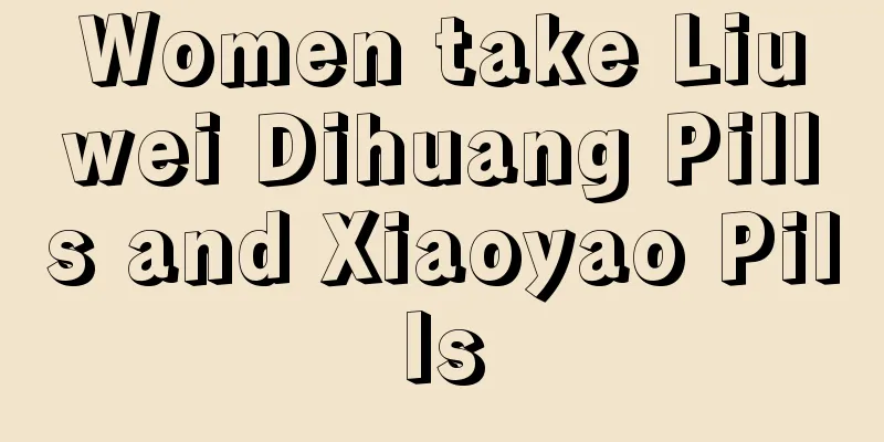 Women take Liuwei Dihuang Pills and Xiaoyao Pills