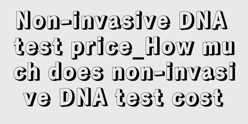 Non-invasive DNA test price_How much does non-invasive DNA test cost