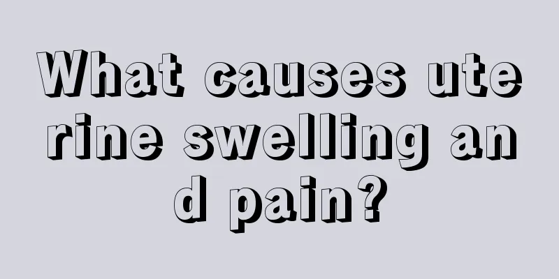 What causes uterine swelling and pain?