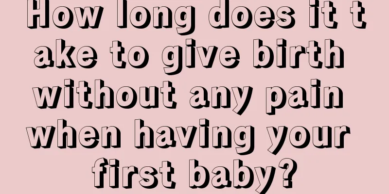 How long does it take to give birth without any pain when having your first baby?