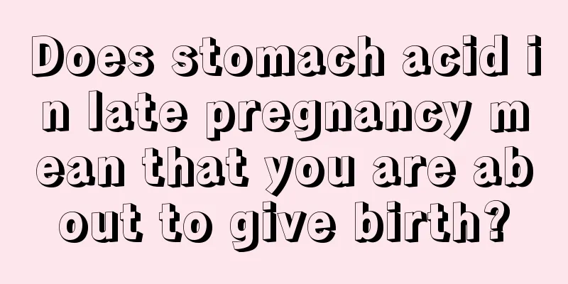 Does stomach acid in late pregnancy mean that you are about to give birth?