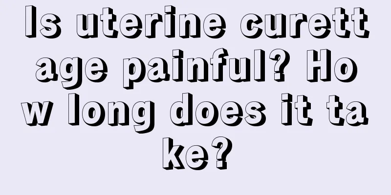 Is uterine curettage painful? How long does it take?