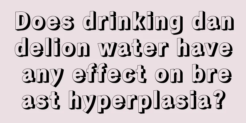 Does drinking dandelion water have any effect on breast hyperplasia?