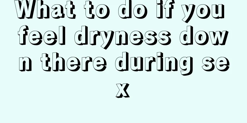 What to do if you feel dryness down there during sex