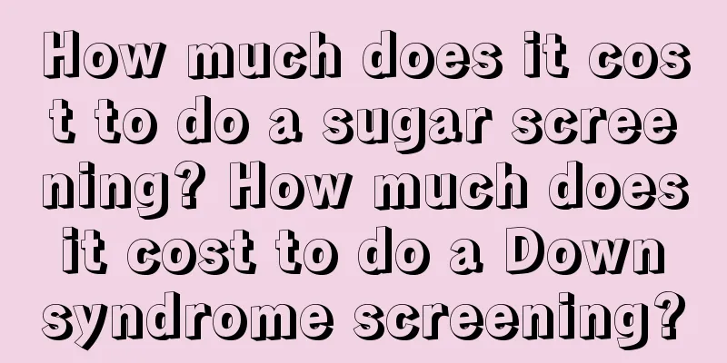 How much does it cost to do a sugar screening? How much does it cost to do a Down syndrome screening?