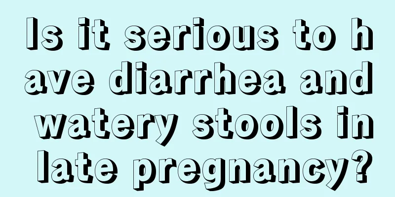 Is it serious to have diarrhea and watery stools in late pregnancy?