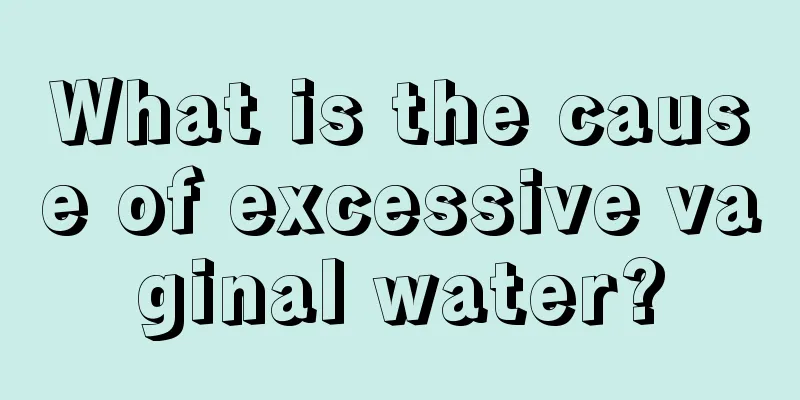 What is the cause of excessive vaginal water?