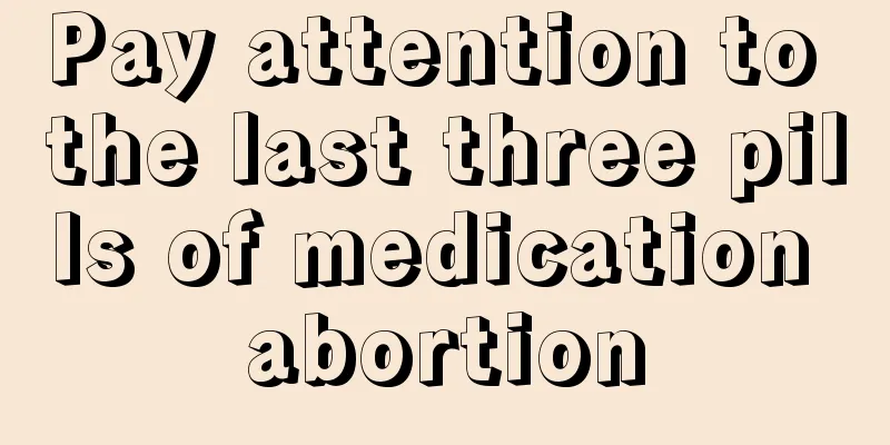 Pay attention to the last three pills of medication abortion