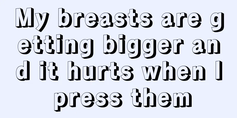 My breasts are getting bigger and it hurts when I press them