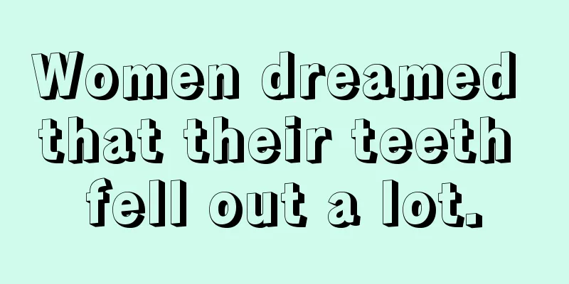 Women dreamed that their teeth fell out a lot.