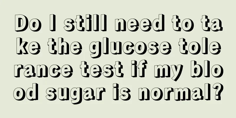 Do I still need to take the glucose tolerance test if my blood sugar is normal?