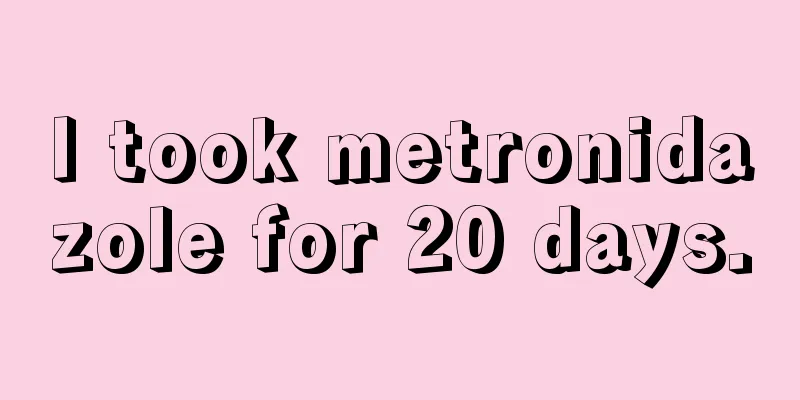 I took metronidazole for 20 days.