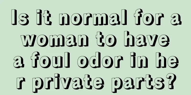 Is it normal for a woman to have a foul odor in her private parts?