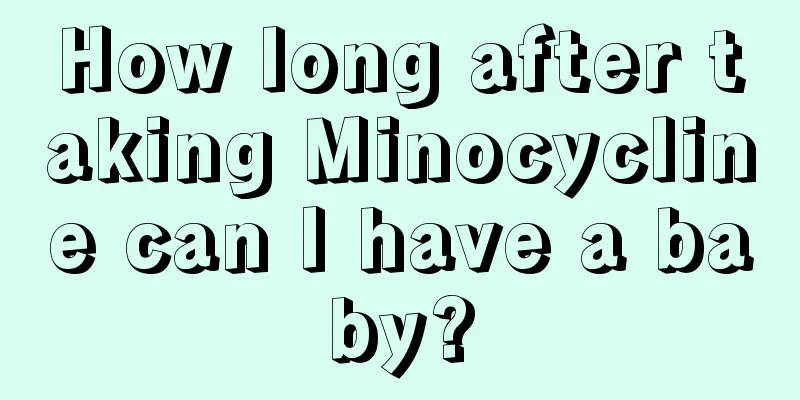 How long after taking Minocycline can I have a baby?