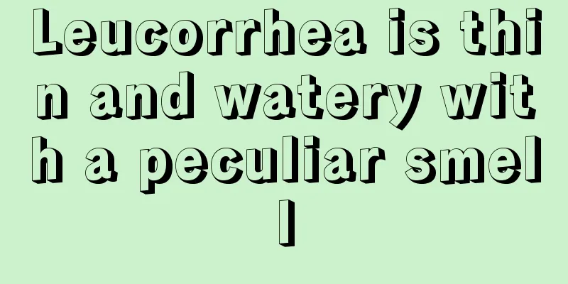 Leucorrhea is thin and watery with a peculiar smell