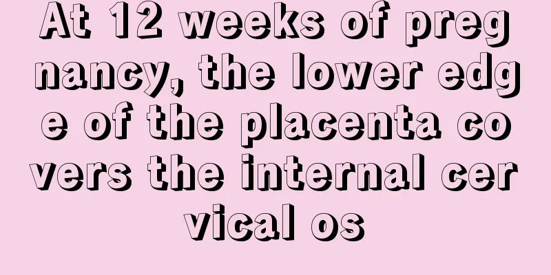 At 12 weeks of pregnancy, the lower edge of the placenta covers the internal cervical os