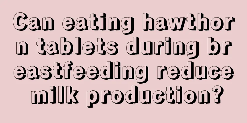 Can eating hawthorn tablets during breastfeeding reduce milk production?