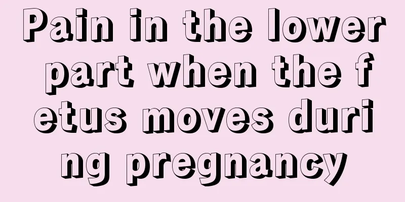 Pain in the lower part when the fetus moves during pregnancy