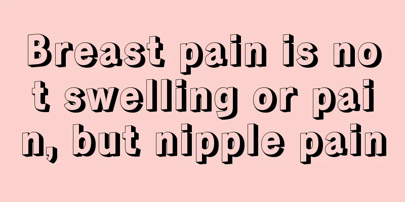 Breast pain is not swelling or pain, but nipple pain