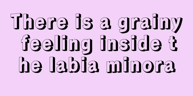 There is a grainy feeling inside the labia minora