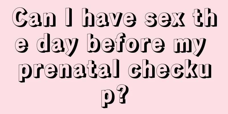 Can I have sex the day before my prenatal checkup?