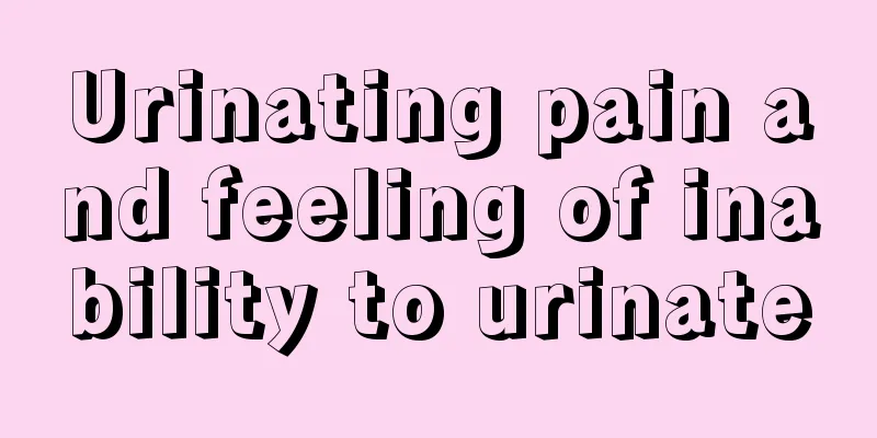 Urinating pain and feeling of inability to urinate