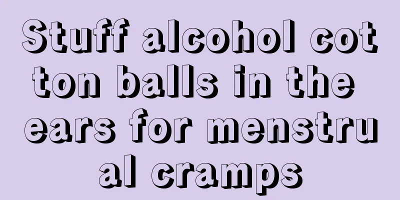 Stuff alcohol cotton balls in the ears for menstrual cramps