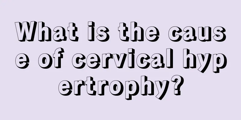 What is the cause of cervical hypertrophy?