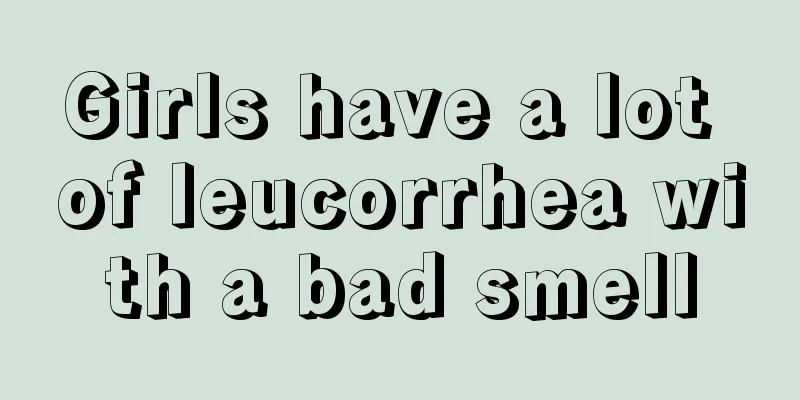 Girls have a lot of leucorrhea with a bad smell