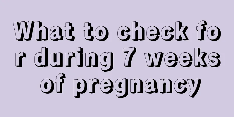 What to check for during 7 weeks of pregnancy