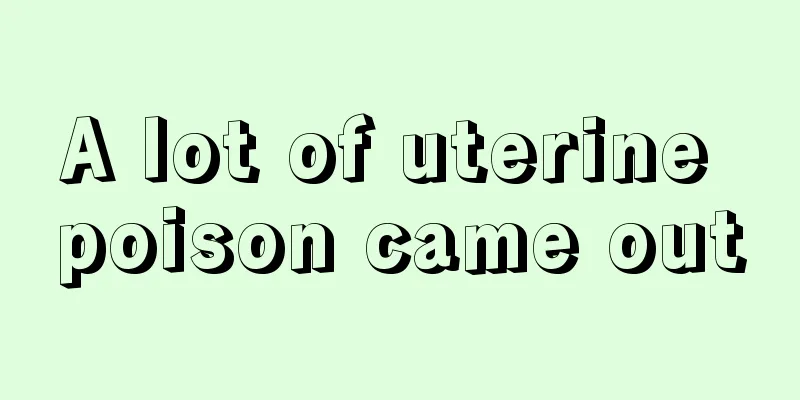 A lot of uterine poison came out