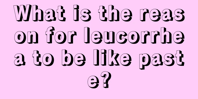 What is the reason for leucorrhea to be like paste?