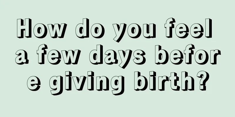 How do you feel a few days before giving birth?