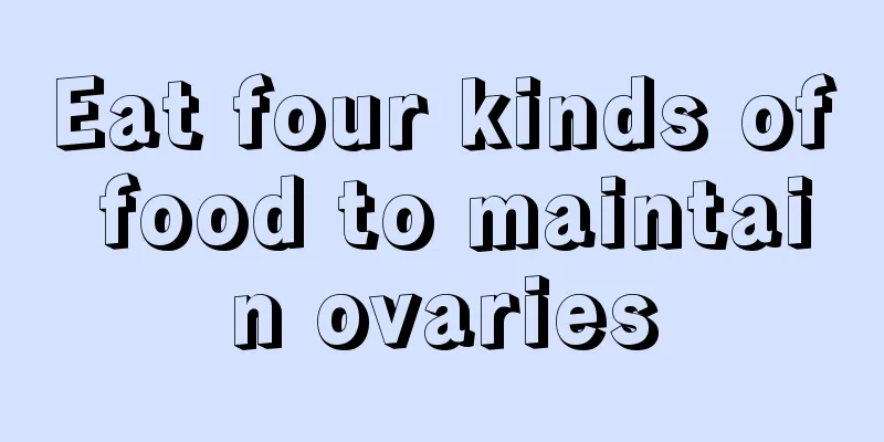 Eat four kinds of food to maintain ovaries