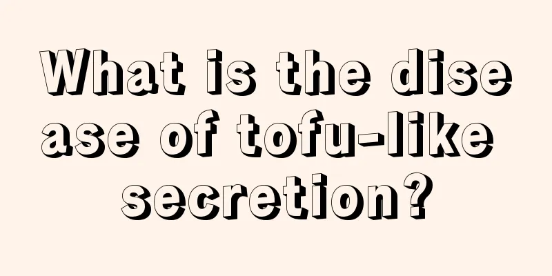 What is the disease of tofu-like secretion?