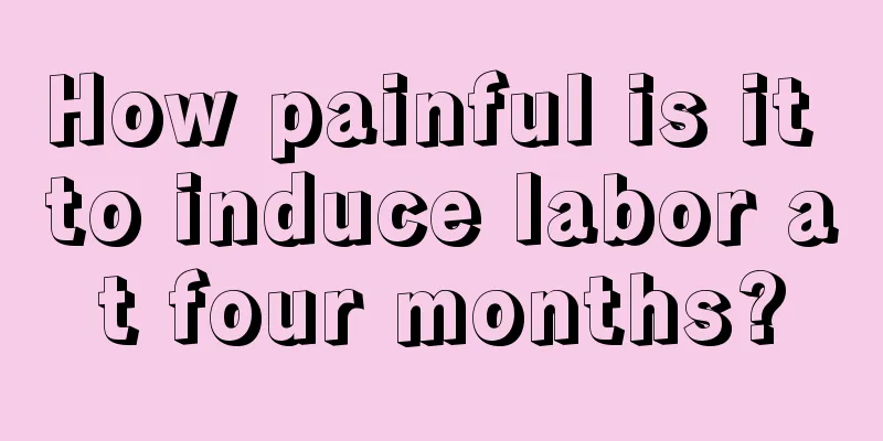 How painful is it to induce labor at four months?