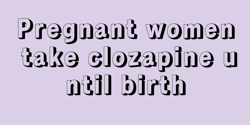 Pregnant women take clozapine until birth