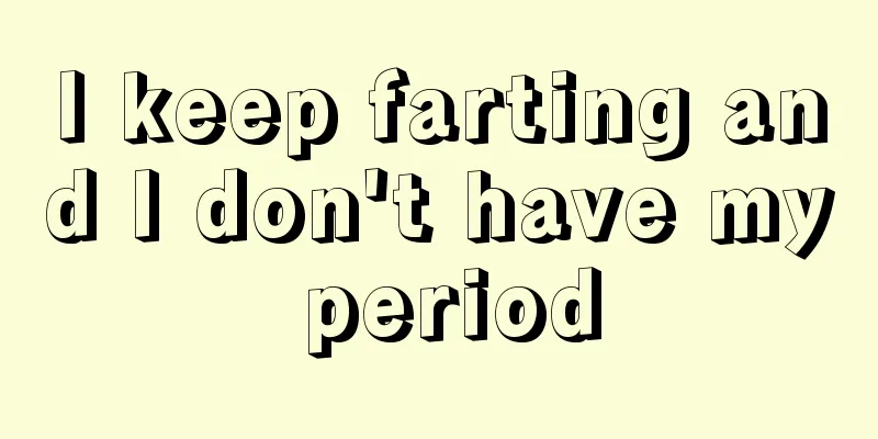 I keep farting and I don't have my period