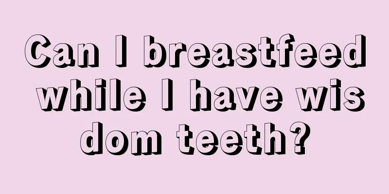 Can I breastfeed while I have wisdom teeth?