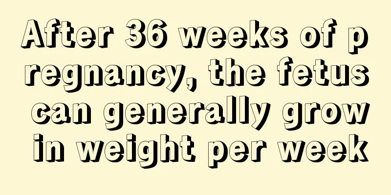 After 36 weeks of pregnancy, the fetus can generally grow in weight per week