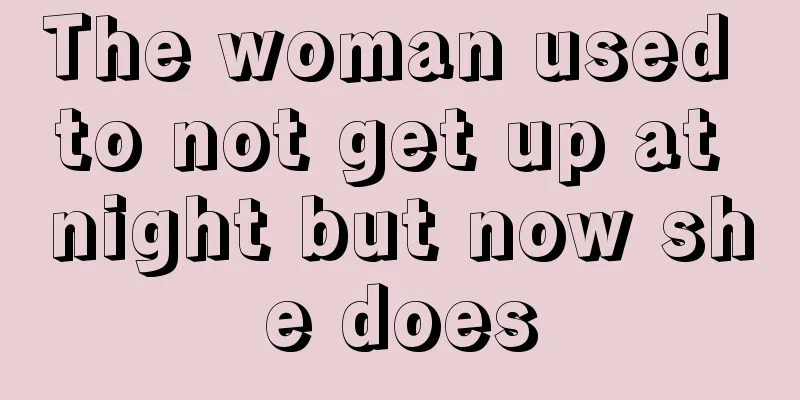 The woman used to not get up at night but now she does