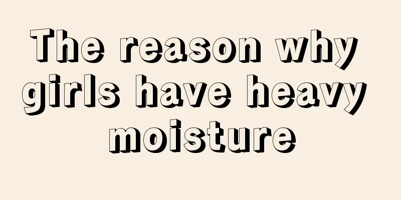 The reason why girls have heavy moisture