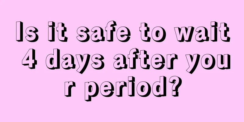 Is it safe to wait 4 days after your period?